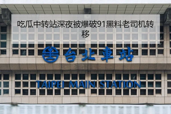 吃瓜中转站深夜被爆破91黑料老司机转移