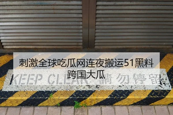 刺激全球吃瓜网连夜搬运51黑料跨国大瓜