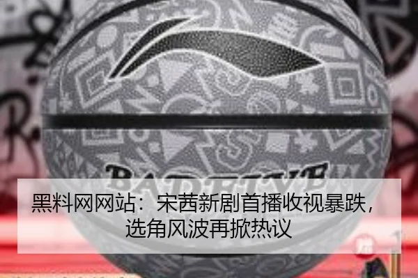 黑料网网站：宋茜新剧首播收视暴跌，选角风波再掀热议