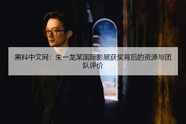 黑料中文网：朱一龙某国际影展获奖背后的资源与团队评价