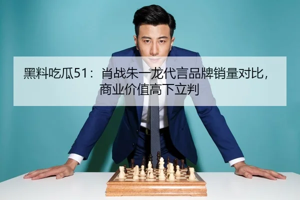 黑料吃瓜51：肖战朱一龙代言品牌销量对比，商业价值高下立判